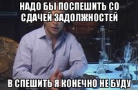 надо бы поспешить со сдачей задолжностей в спешить я конечно не буду