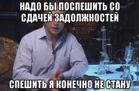 надо бы поспешить со сдачей задолжностей спешить я конечно не стану