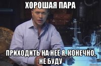 хорошая пара приходить на неё я, конечно, не буду