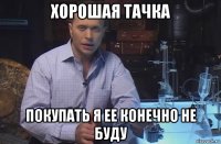 хорошая тачка покупать я ее конечно не буду