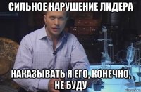 сильное нарушение лидера наказывать я его, конечно, не буду