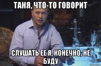 таня, что-то говорит слушать ее я, конечно, не буду