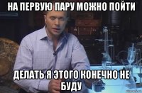 на первую пару можно пойти делать я этого конечно не буду