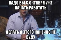 надо бы с октября уже начать работать делать я этого конечно не буду