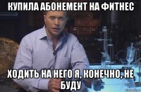 купила абонемент на фитнес ходить на него я, конечно, не буду