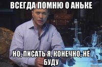 всегда помню о аньке но, писать я, конечно, не буду