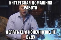 интересная домашняя работа делать её, я конечно же, не буду