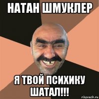 натан шмуклер я твой психику шатал!!!