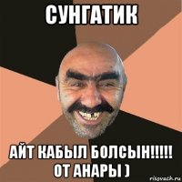 сунгатик айт кабыл болсын!!!!! от анары )