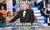 буква ы? есть такая буква, причем первая!!!