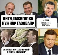 Витя,зажигалка нужна? газовая? за свет заплатите сначала за лунный или за солнечный? может, за звездный?