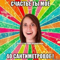 счастье ты моё 40 сантиметровое !