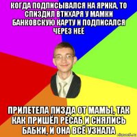 когда подписывался на ярика, то спиздил втихаря у мамки банковскую карту и подписался через неё прилетела пизда от мамы, так как пришёл ресаб и снялись бабки, и она всё узнала