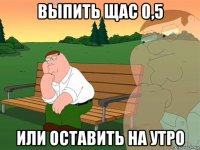 выпить щас 0,5 или оставить на утро