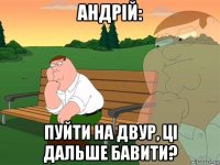 андрій: пуйти на двур, ці дальше бавити?