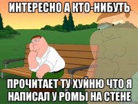 интересно а кто-нибуть прочитает ту хуйню что я написал у ромы на стене