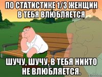 по статистике 1/3 женщин в тебя влюбляется шучу, шучу, в тебя никто не влюбляется.