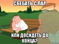 съебать с пар или досидеть до конца?