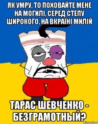 як умру, то поховайте мене на могилі, серед степу широкого, на вкраїні милій тарас шевченко - безграмотный?