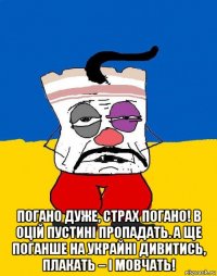  погано дуже, страх погано! в оцій пустині пропадать. а ще поганше на украйні дивитись, плакать – і мовчать!