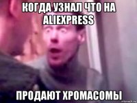 когда узнал что на aliexpress продают хромасомы