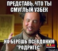 представь, что ты смуглый узбек но берёшь псевдоним "родригес"