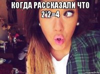 когда рассказали что 2*2=4 