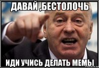 давай ,бестолочь иди учись делать мемы