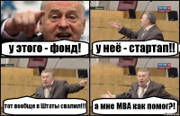 у этого - фонд! у неё - стартап!! тот вообще в Штаты свалил!!! а мне МВА как помог?!