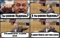 Ты раков будешь? А ты раков будешь? эти раков хотят, те раков хотят. А денг блять нет ни у кого