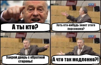 А ты кто? Хоть кто-нибудь знает этого персонажа? Закрой дверь с обратной стороны! А что так медленно?!