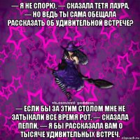 — я не спорю, — сказала тетя лаура, — но ведь ты сама обещала рассказать об удивительной встрече? — если бы за этим столом мне не затыкали все время рот, — сказала пеппи, — я бы рассказала вам о тысяче удивительных встреч.