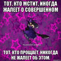 тот, кто мстит, иногда жалеет о совершенном тот, кто прощает, никогда не жалеет об этом.