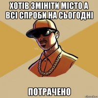 хотів змініти місто а всі спроби на сьогодні потрачено