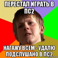 перестал играть в пс2 нагажу всем - удалю подслушано в пс2