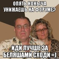 опять ноныча унижаешь на форуме? иди лучше за беляшами сходи =)