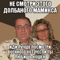 не смотри этого долбаного мамикса иди лучше посмотри военного котэ, если ты любишь кошек