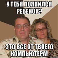 у тебя появился ребенок? это все от твоего компьютера!