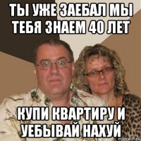 ты уже заебал мы тебя знаем 40 лет купи квартиру и уебывай нахуй