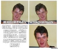 Не хочу на работу Не пойду на работу Саня, сегодня будешь МЗП срезать под адгезивный мост