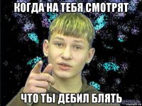 когда на тебя смотрят что ты дебил блять