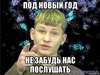 под новый год не забудь нас послушать