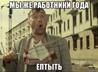 мы же работники года ептыть