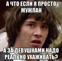 а что если я просто мужлан а за девушками надо реально ухаживать?