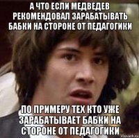 а что если медведев рекомендовал зарабатывать бабки на стороне от педагогики по примеру тех кто уже зарабатывает бабки на стороне от педагогики