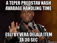 a teper predstav nash avarage handling time esli by vera delala item za 30 sec