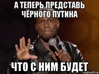 а теперь представь чёрного путина что с ним будет