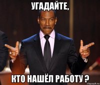 угадайте, кто нашёл работу ?