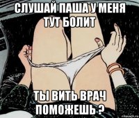 слушай паша у меня тут болит ты вить врач поможешь ?