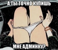 а ты точно купишь мне админку?